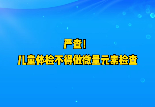 短視頻丨嚴(yán)查！兒童體檢不得做微量元素檢查
