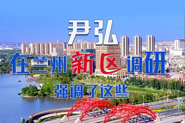 【甘快看·圖解】尹弘書記在蘭州新區(qū)調(diào)研時強(qiáng)調(diào)了這些！