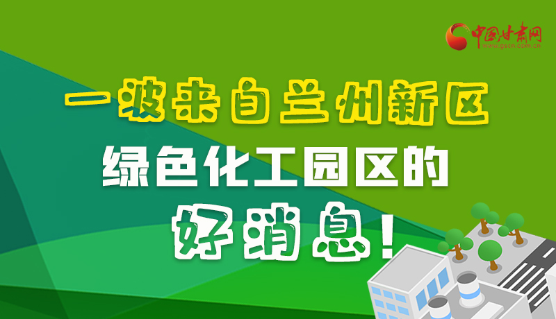 圖解|速看！一波來自蘭州新區(qū)綠色化工園區(qū)的好消息！