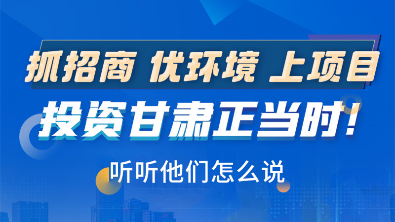 長(zhǎng)圖|抓招商 優(yōu)環(huán)境 上項(xiàng)目 投資甘肅正當(dāng)時(shí)！聽(tīng)聽(tīng)他們?cè)趺凑f(shuō)