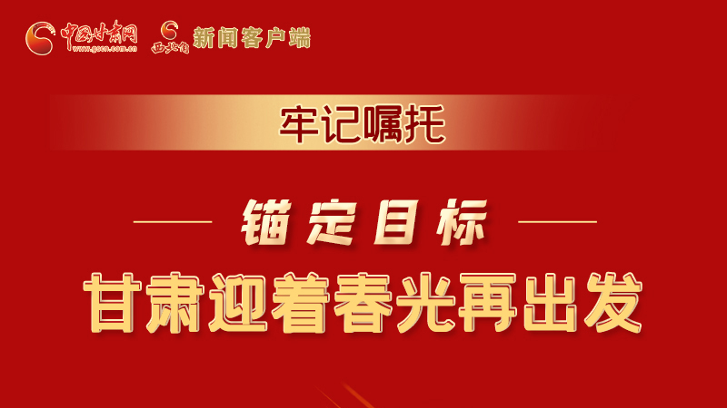圖解|牢記囑托，錨定目標(biāo)，甘肅迎著春光再出發(fā)！