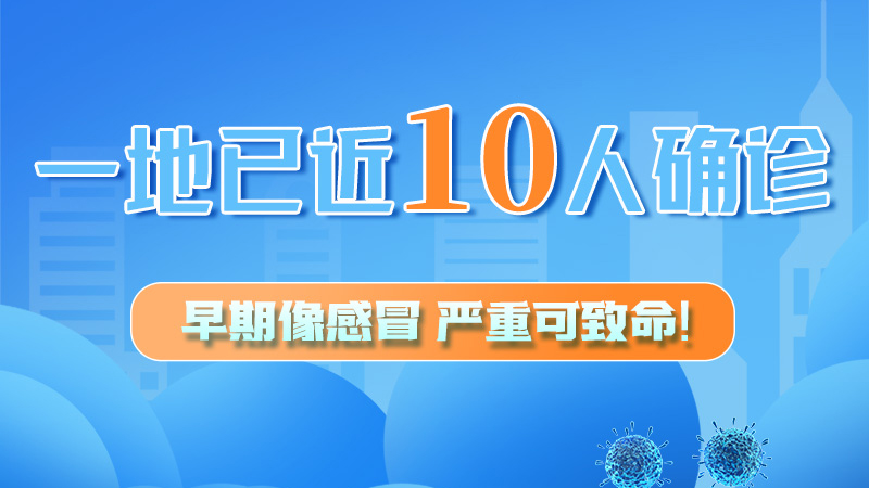 圖解 | 一地已近10人確診！早期像感冒，嚴(yán)重可致命！