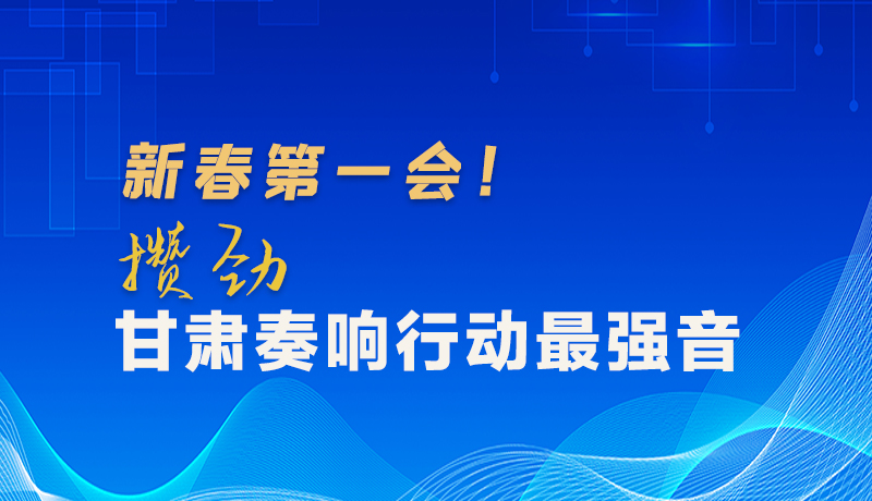圖解|新春第一會(huì)！攢勁甘肅奏響行動(dòng)最強(qiáng)音