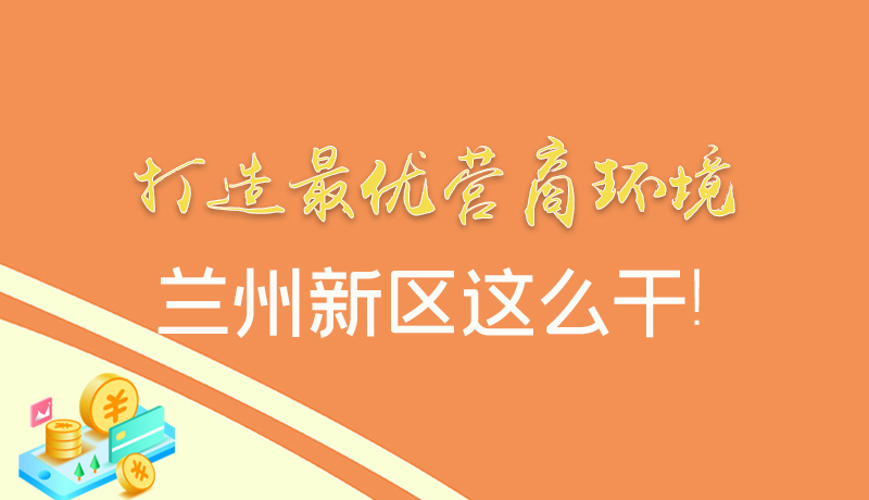 【甘快看】圖解|打造最優(yōu)營商環(huán)境 蘭州新區(qū)這么干！