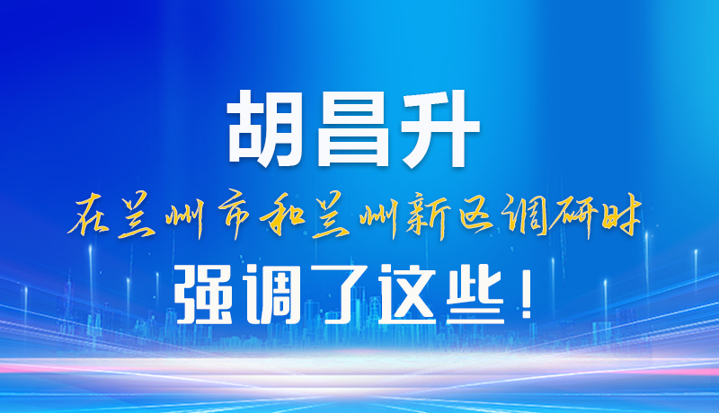 【甘快看】圖解|胡昌升在蘭州市和蘭州新區(qū)調研時強調了這些！