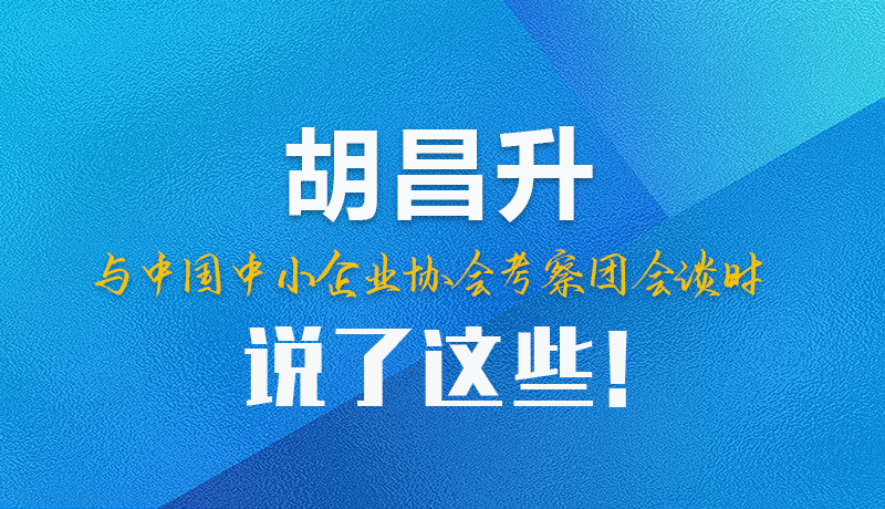 【甘快看】圖解|胡昌升與中國中小企業(yè)協(xié)會考察團會談時說了這些！