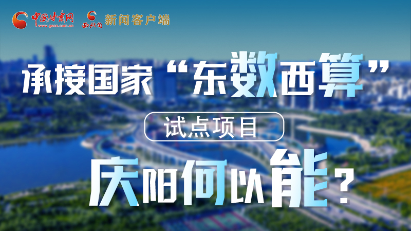 【香約慶陽 包容天下】長圖|承接國家“東數(shù)西算”試點項目 慶陽何以能？