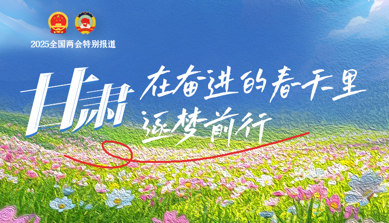 聚焦2025全國兩會|甘肅：在奮進(jìn)的春天里，逐夢前行