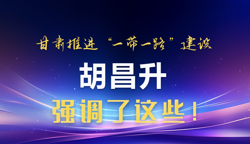 圖解|甘肅推進“一帶一路”建設(shè) 胡昌升強調(diào)了這些！